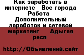 Как заработать в интернете - Все города Работа » Дополнительный заработок и сетевой маркетинг   . Адыгея респ.